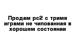 Продам рс2 с тримя играми не чипованная в хорошем состоянии 